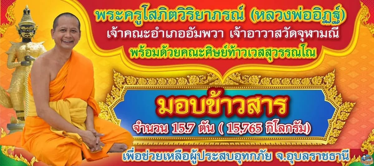 ป้ายพระครูโสภิตวิริยาภรณ์ (หลวงพ่ออิฏฐ์) พร้อมด้วยคณะศิษย์ท้าวเวสสุวรรณโณ มอบข้าวสาร จำนวน ๑๕.๗ ตัน (๑๕,๗๖๕ กิโลกรัม) เพื่อช่วยเหลือผู้ประสบอุทกภัย จ.อุบลราชธานี