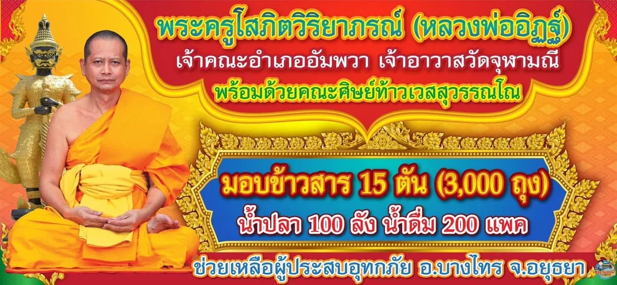 ป้ายพระครูโสภิตวิริยาภรณ์ (หลวงพ่ออิฏฐ์) เจ้าคณะอำเภออัมพวา เจ้าอาวาสวัดจุฬามณี พร้อมด้วยคณะศิษย์ท้าวเวสสุวรรณโณ มอบข้าวสาร ๑๕ ตัน (๓,๐๐๐ ถุง) ช่วยเหลือผู้ประสบอุทกภัย อ.บางไทร จ.อยุธยา